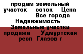 продам земельный участок 35 соток. › Цена ­ 380 000 - Все города Недвижимость » Земельные участки продажа   . Удмуртская респ.,Глазов г.